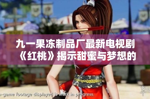 九一果冻制品厂最新电视剧《红桃》揭示甜蜜与梦想的追寻之旅