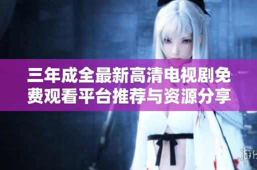 三年成全最新高清电视剧免费观看平台推荐与资源分享
