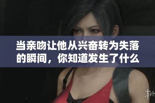 当亲吻让他从兴奋转为失落的瞬间，你知道发生了什么吗