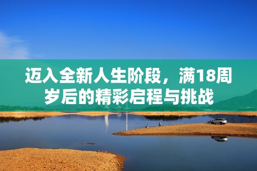 迈入全新人生阶段，满18周岁后的精彩启程与挑战