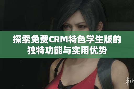 探索免费CRM特色学生版的独特功能与实用优势