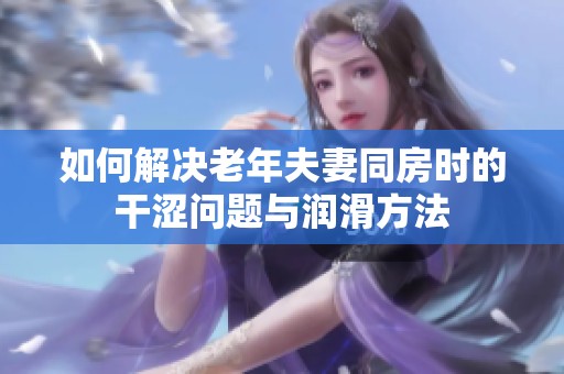 如何解决老年夫妻同房时的干涩问题与润滑方法