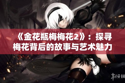 《金花瓶梅梅花2》：探寻梅花背后的故事与艺术魅力