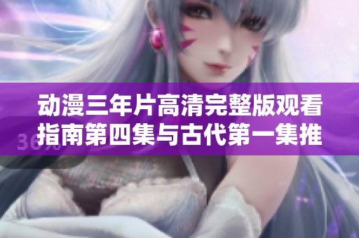 动漫三年片高清完整版观看指南第四集与古代第一集推荐