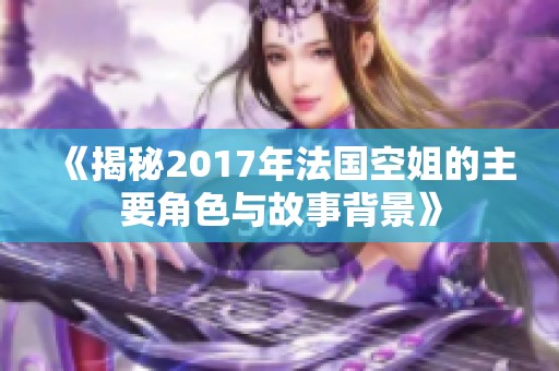 《揭秘2017年法国空姐的主要角色与故事背景》