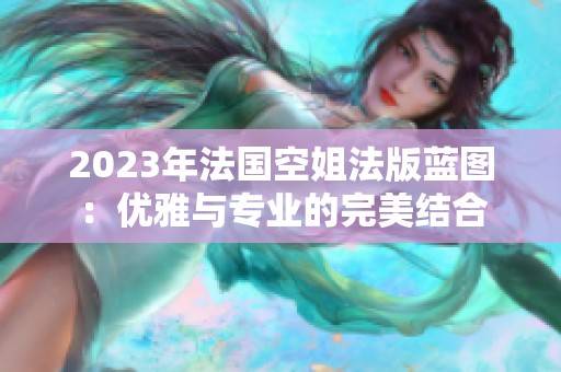 2023年法国空姐法版蓝图：优雅与专业的完美结合