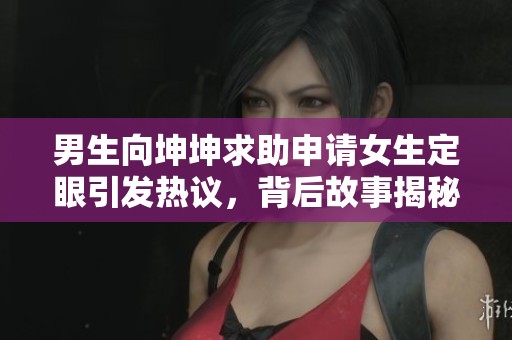 男生向坤坤求助申请女生定眼引发热议，背后故事揭秘