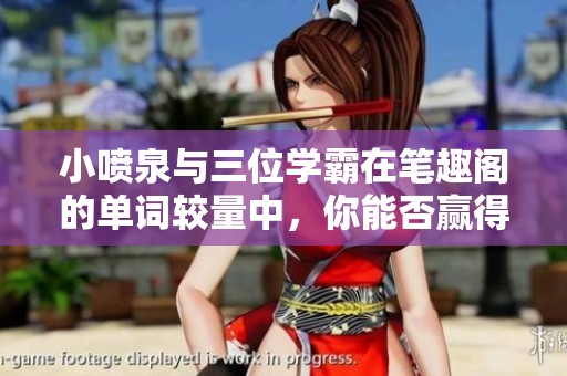 小喷泉与三位学霸在笔趣阁的单词较量中，你能否赢得胜利？