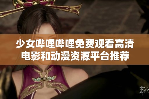 少女哔哩哔哩免费观看高清电影和动漫资源平台推荐