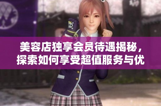 美容店独享会员待遇揭秘，探索如何享受超值服务与优惠活动