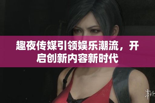 趣夜传媒引领娱乐潮流，开启创新内容新时代