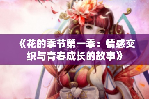 《花的季节第一季：情感交织与青春成长的故事》