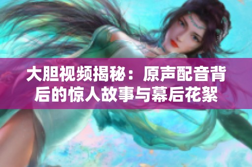 大胆视频揭秘：原声配音背后的惊人故事与幕后花絮