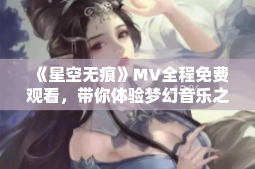 《星空无痕》MV全程免费观看，带你体验梦幻音乐之旅