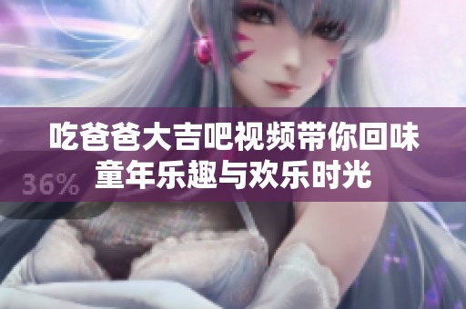 吃爸爸大吉吧视频带你回味童年乐趣与欢乐时光