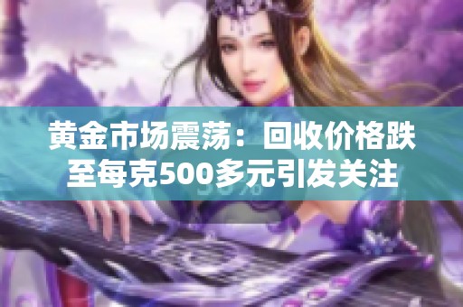 黄金市场震荡：回收价格跌至每克500多元引发关注