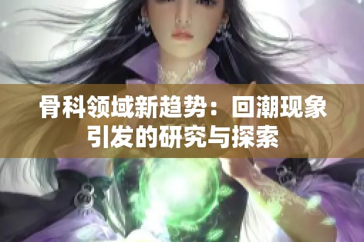 骨科领域新趋势：回潮现象引发的研究与探索
