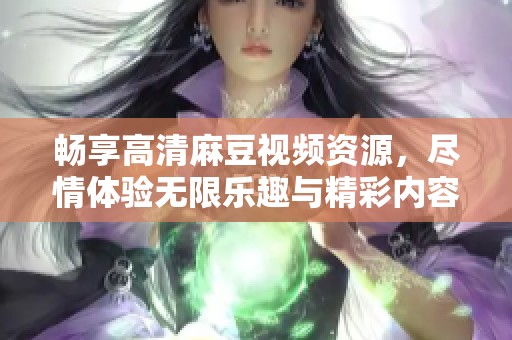 畅享高清麻豆视频资源，尽情体验无限乐趣与精彩内容