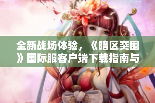 全新战场体验，《暗区突围》国际服客户端下载指南与攻略