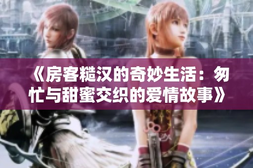 《房客糙汉的奇妙生活：匆忙与甜蜜交织的爱情故事》