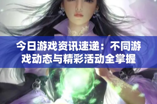 今日游戏资讯速递：不同游戏动态与精彩活动全掌握