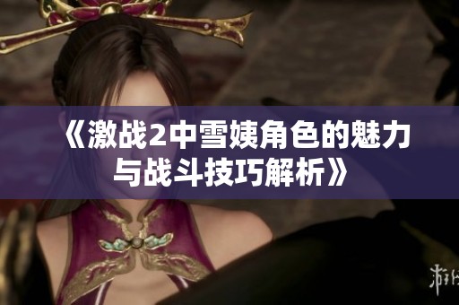 《激战2中雪姨角色的魅力与战斗技巧解析》
