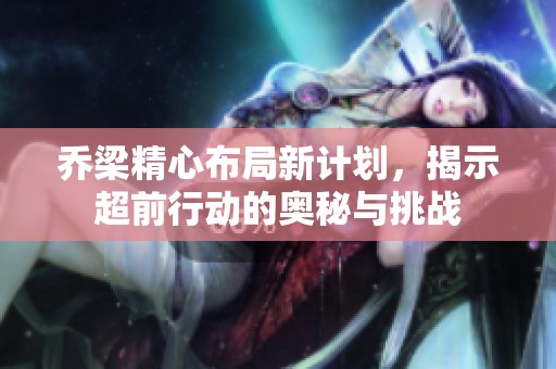 乔梁精心布局新计划，揭示超前行动的奥秘与挑战