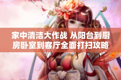 家中清洁大作战 从阳台到厨房卧室到客厅全面打扫攻略