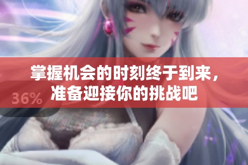 掌握机会的时刻终于到来，准备迎接你的挑战吧