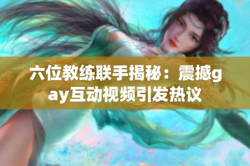六位教练联手揭秘：震撼gay互动视频引发热议