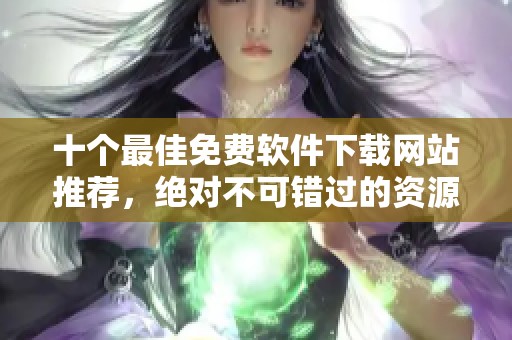 十个最佳免费软件下载网站推荐，绝对不可错过的资源平台