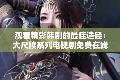 观看精彩韩剧的最佳途径：大尺牍系列电视剧免费在线看