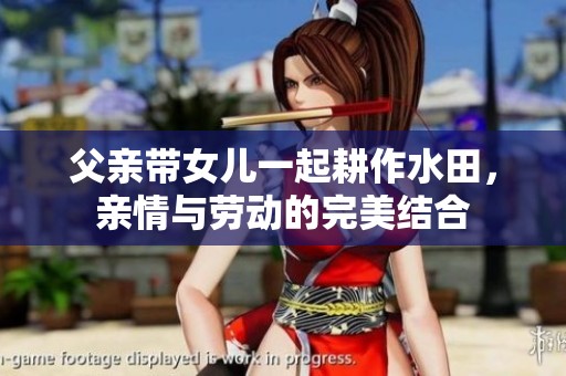 父亲带女儿一起耕作水田，亲情与劳动的完美结合