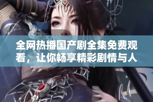 全网热播国产剧全集免费观看，让你畅享精彩剧情与人物故事