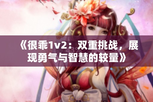 《很乖1v2：双重挑战，展现勇气与智慧的较量》