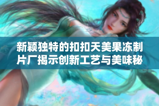 新颖独特的扣扣天美果冻制片厂揭示创新工艺与美味秘密
