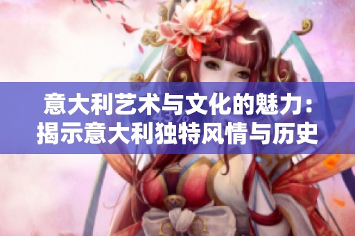 意大利艺术与文化的魅力：揭示意大利独特风情与历史遗产