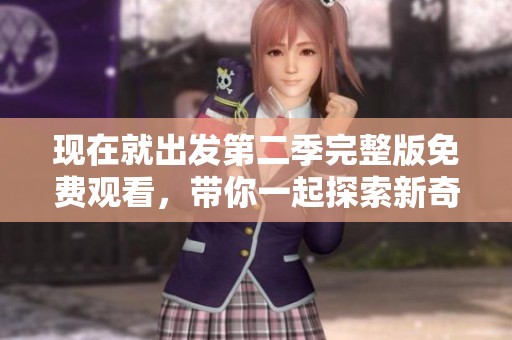 现在就出发第二季完整版免费观看，带你一起探索新奇旅程