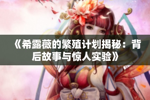 《希露薇的繁殖计划揭秘：背后故事与惊人实验》