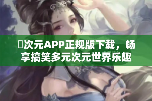 囧次元APP正规版下载，畅享搞笑多元次元世界乐趣