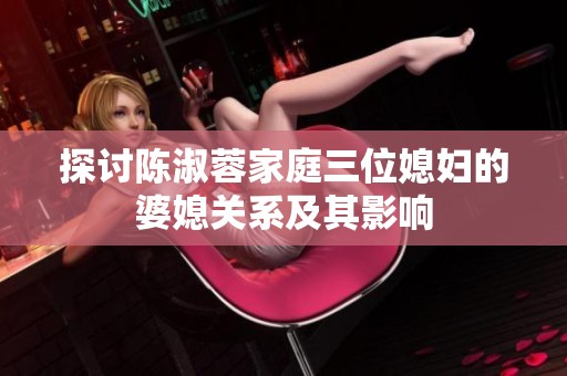 探讨陈淑蓉家庭三位媳妇的婆媳关系及其影响