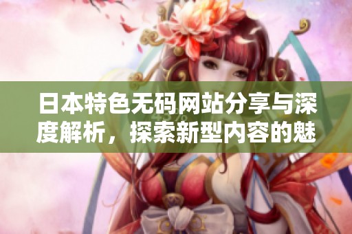 日本特色无码网站分享与深度解析，探索新型内容的魅力与趋势