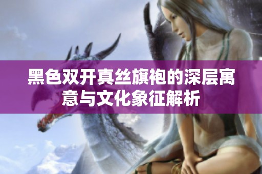 黑色双开真丝旗袍的深层寓意与文化象征解析