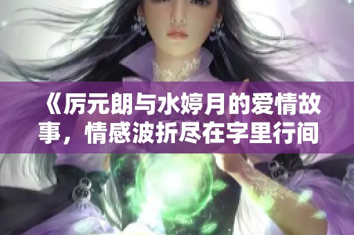 《厉元朗与水婷月的爱情故事，情感波折尽在字里行间》