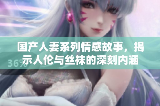 国产人妻系列情感故事，揭示人伦与丝袜的深刻内涵