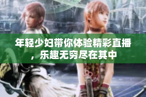 年轻少妇带你体验精彩直播，乐趣无穷尽在其中