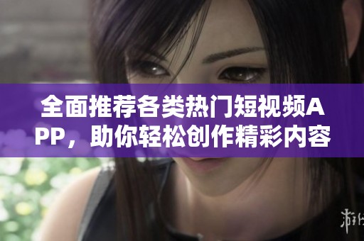 全面推荐各类热门短视频APP，助你轻松创作精彩内容