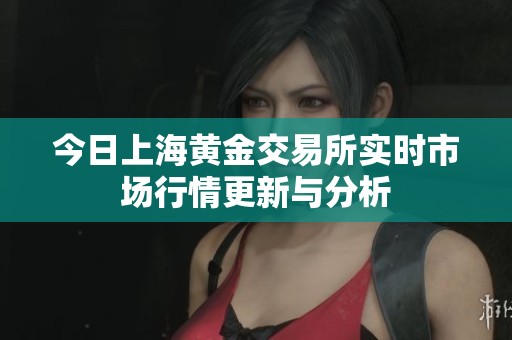 今日上海黄金交易所实时市场行情更新与分析