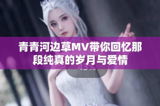 青青河边草MV带你回忆那段纯真的岁月与爱情