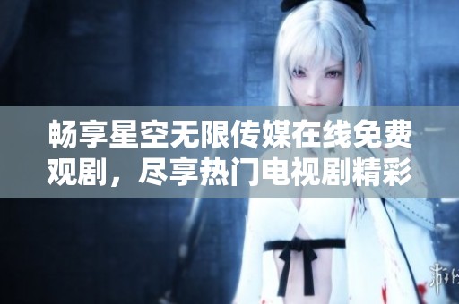 畅享星空无限传媒在线免费观剧，尽享热门电视剧精彩内容